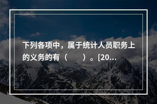 下列各项中，属于统计人员职务上的义务的有（　　）。[200