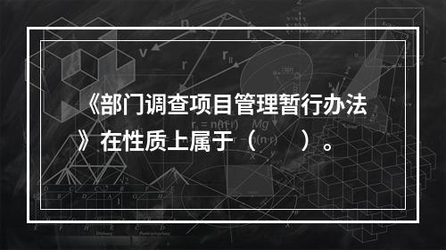 《部门调查项目管理暂行办法》在性质上属于（　　）。