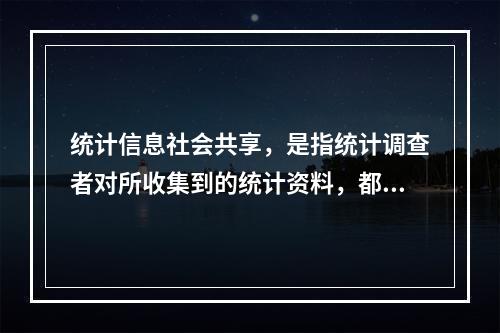 统计信息社会共享，是指统计调查者对所收集到的统计资料，都要及