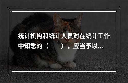 统计机构和统计人员对在统计工作中知悉的（　　），应当予以保