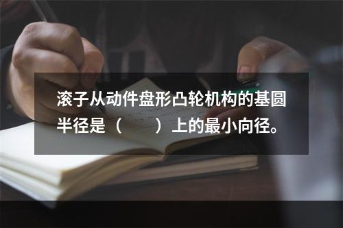 滚子从动件盘形凸轮机构的基圆半径是（　　）上的最小向径。