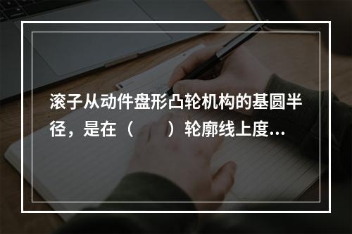 滚子从动件盘形凸轮机构的基圆半径，是在（　　）轮廓线上度量