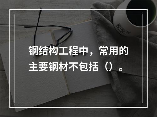 钢结构工程中，常用的主要钢材不包括（）。