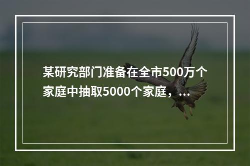 某研究部门准备在全市500万个家庭中抽取5000个家庭，推断