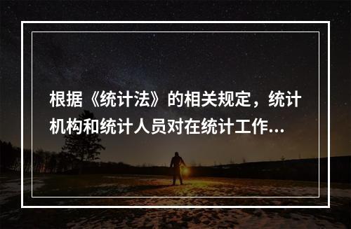 根据《统计法》的相关规定，统计机构和统计人员对在统计工作中