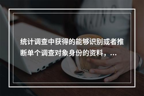 统计调查中获得的能够识别或者推断单个调查对象身份的资料，任何