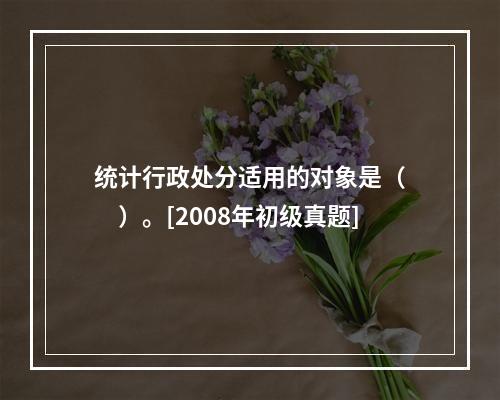 统计行政处分适用的对象是（　　）。[2008年初级真题]