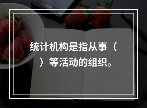 统计机构是指从事（　　）等活动的组织。