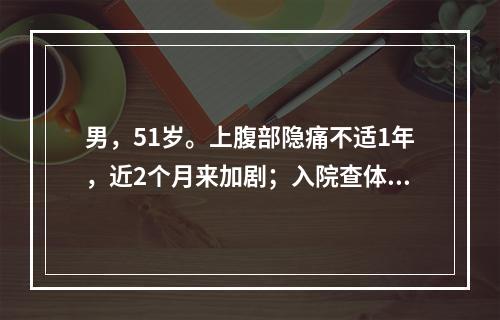 男，51岁。上腹部隐痛不适1年，近2个月来加剧；入院查体腹平