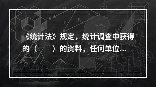 《统计法》规定，统计调查中获得的（　　）的资料，任何单位和