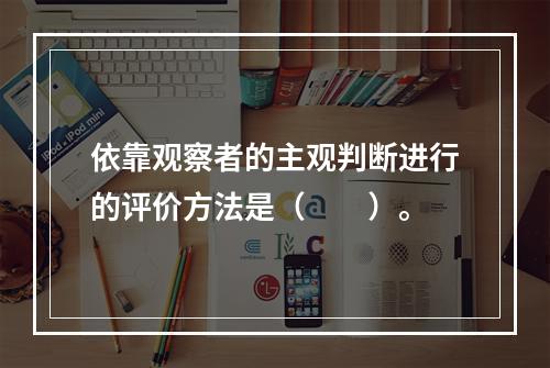 依靠观察者的主观判断进行的评价方法是（　　）。