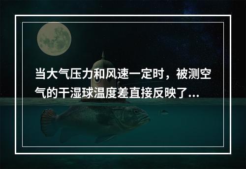 当大气压力和风速一定时，被测空气的干湿球温度差直接反映了（