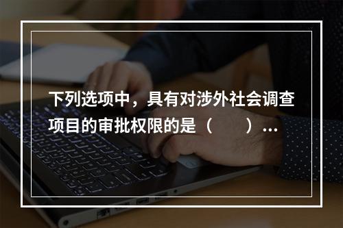 下列选项中，具有对涉外社会调查项目的审批权限的是（　　）。