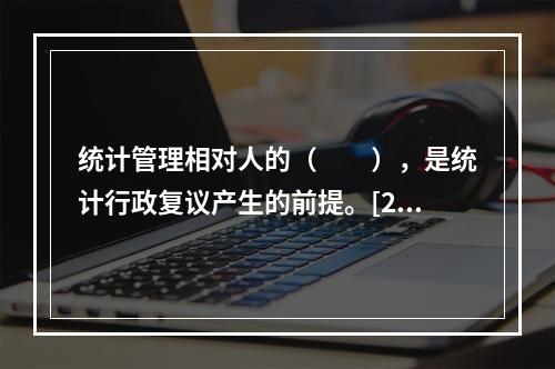 统计管理相对人的（　　），是统计行政复议产生的前提。[20