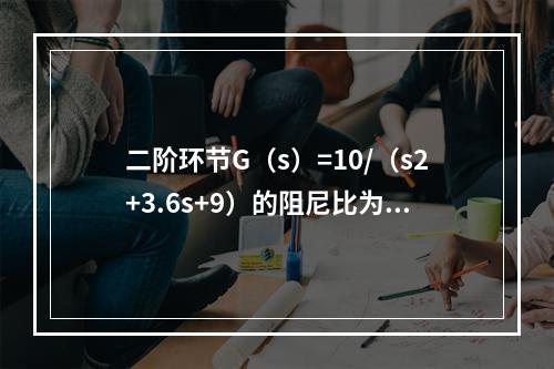 二阶环节G（s）=10/（s2+3.6s+9）的阻尼比为（