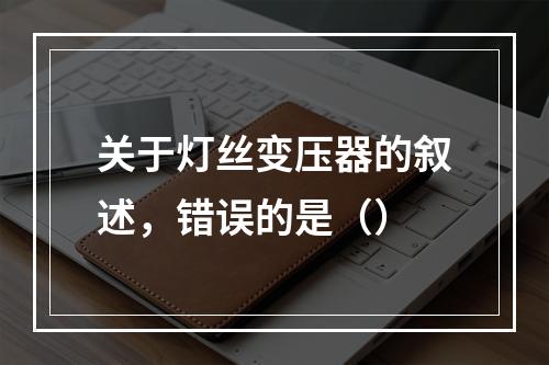 关于灯丝变压器的叙述，错误的是（）