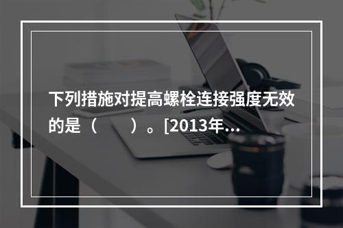 下列措施对提高螺栓连接强度无效的是（　　）。[2013年真