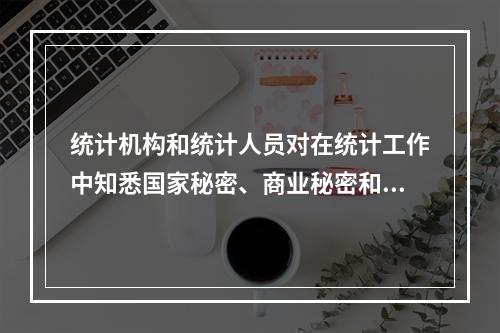 统计机构和统计人员对在统计工作中知悉国家秘密、商业秘密和个