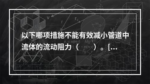 以下哪项措施不能有效减小管道中流体的流动阻力（　　）。[2