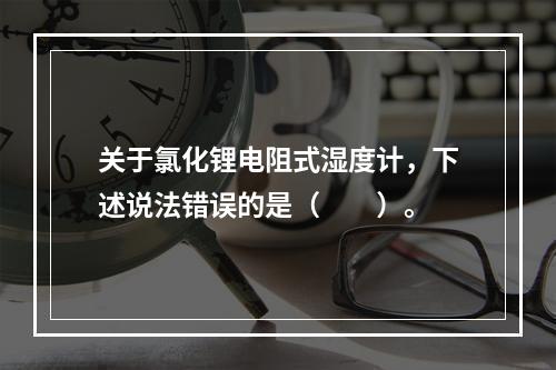 关于氯化锂电阻式湿度计，下述说法错误的是（　　）。