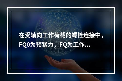 在受轴向工作荷载的螺栓连接中，FQ0为预紧力，FQ为工作荷