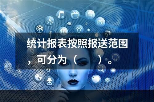 统计报表按照报送范围，可分为（　　）。