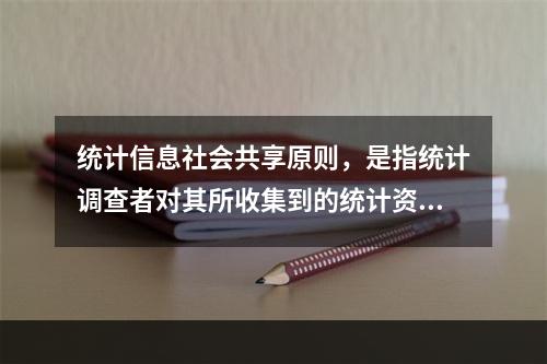 统计信息社会共享原则，是指统计调查者对其所收集到的统计资料