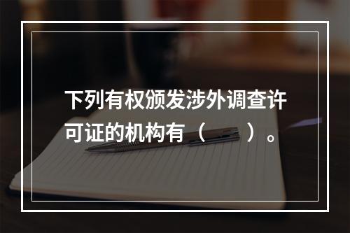 下列有权颁发涉外调查许可证的机构有（　　）。