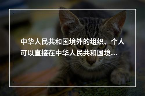 中华人民共和国境外的组织、个人可以直接在中华人民共和国境内进