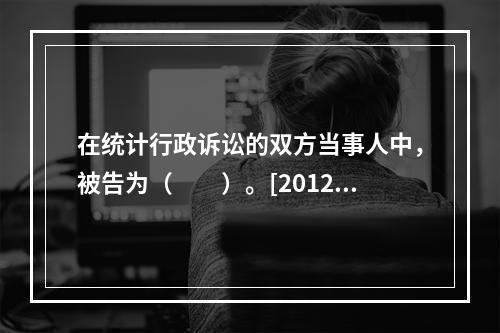 在统计行政诉讼的双方当事人中，被告为（　　）。[2012年