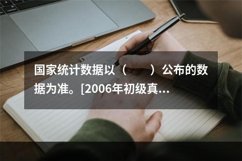 国家统计数据以（　　）公布的数据为准。[2006年初级真题