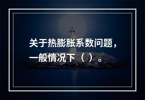 关于热膨胀系数问题，一般情况下（  ）。