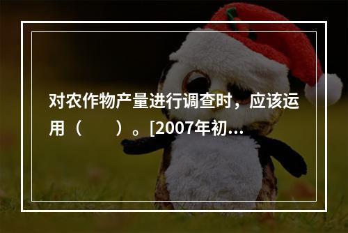 对农作物产量进行调查时，应该运用（　　）。[2007年初级真