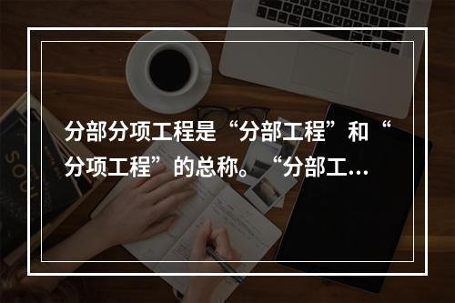 分部分项工程是“分部工程”和“分项工程”的总称。“分部工程”