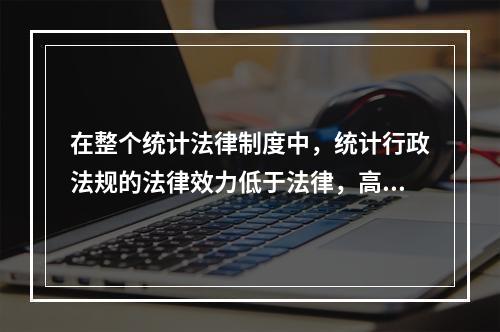 在整个统计法律制度中，统计行政法规的法律效力低于法律，高于