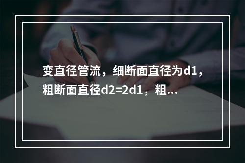 变直径管流，细断面直径为d1，粗断面直径d2=2d1，粗细