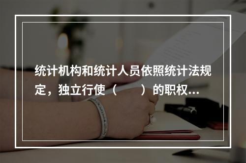 统计机构和统计人员依照统计法规定，独立行使（　　）的职权，