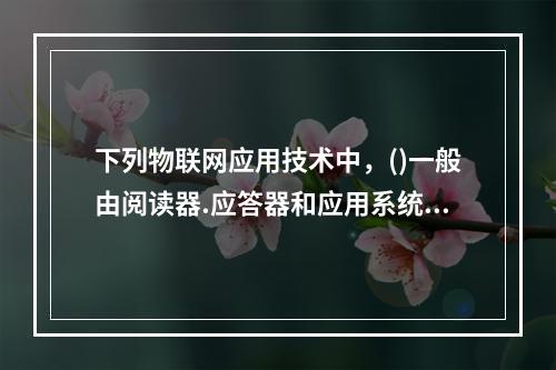 下列物联网应用技术中，()一般由阅读器.应答器和应用系统三部