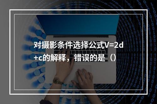 对摄影条件选择公式V=2d+c的解释，错误的是（）