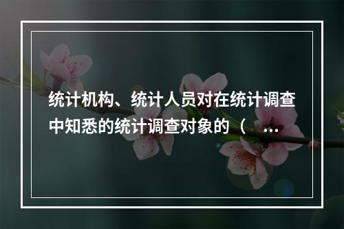 统计机构、统计人员对在统计调查中知悉的统计调查对象的（　　