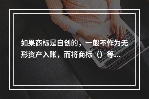 如果商标是自创的，一般不作为无形资产入账，而将商标（）等发生