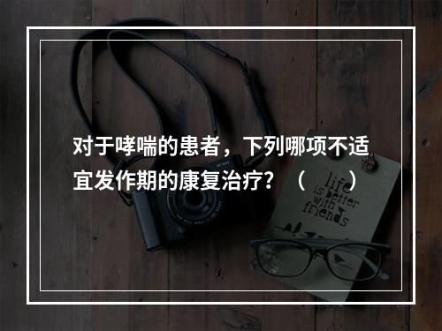 对于哮喘的患者，下列哪项不适宜发作期的康复治疗？（　　）