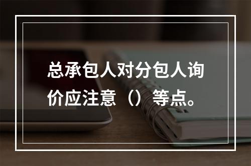 总承包人对分包人询价应注意（）等点。