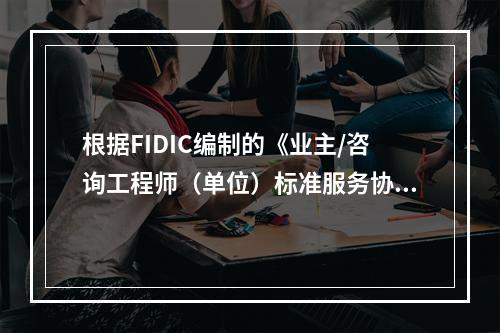 根据FIDIC编制的《业主/咨询工程师（单位）标准服务协议范