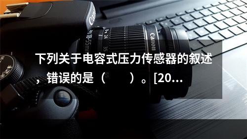 下列关于电容式压力传感器的叙述，错误的是（　　）。[201