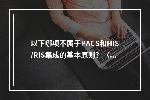 以下哪项不属于PACS和HIS/RIS集成的基本原则？（　