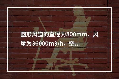 圆形风道的直径为800mm，风量为36000m3/h，空气