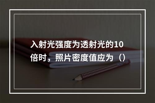 入射光强度为透射光的10倍时，照片密度值应为（）