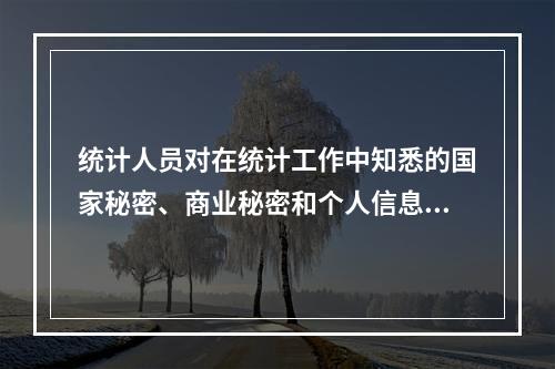 统计人员对在统计工作中知悉的国家秘密、商业秘密和个人信息，