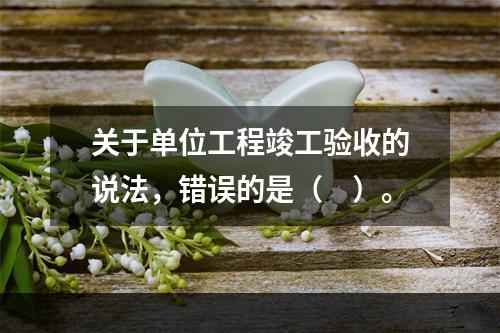 关于单位工程竣工验收的说法，错误的是（　）。